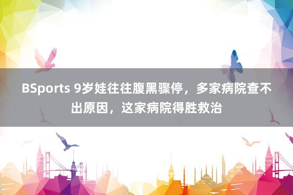 BSports 9岁娃往往腹黑骤停，多家病院查不出原因，这家病院得胜救治
