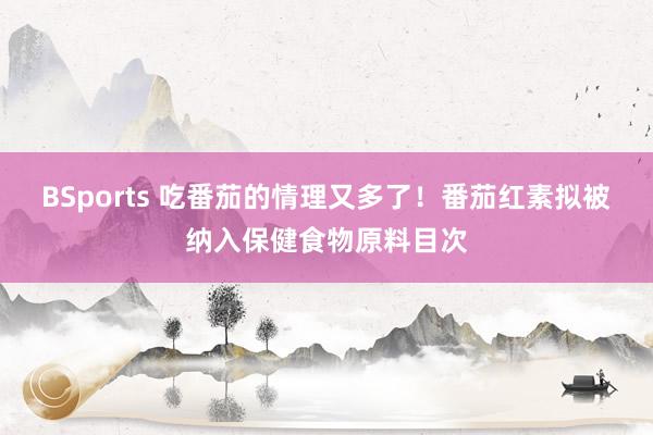 BSports 吃番茄的情理又多了！番茄红素拟被纳入保健食物原料目次