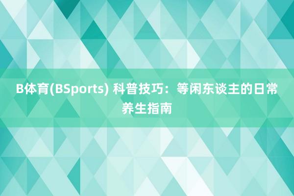 B体育(BSports) 科普技巧：等闲东谈主的日常养生指南