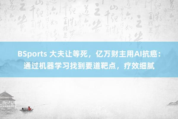 BSports 大夫让等死，亿万财主用AI抗癌：通过机器学习找到要道靶点，疗效细腻