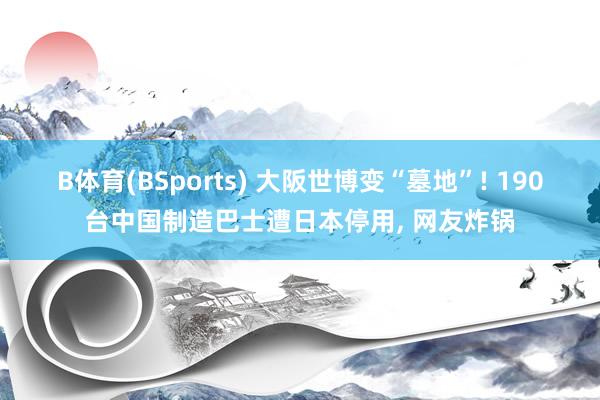 B体育(BSports) 大阪世博变“墓地”! 190台中国制造巴士遭日本停用， 网友炸锅