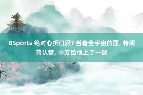 BSports 绝对心折口服? 当着全宇宙的面, 特朗普认错, 中方给他上了一课