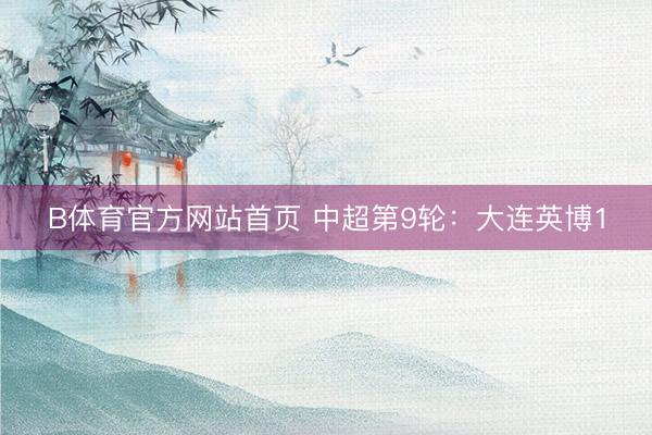 B体育官方网站首页 中超第9轮：大连英博1