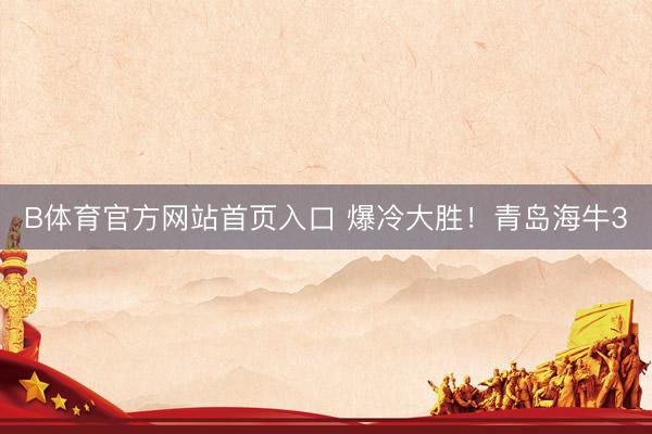 B体育官方网站首页入口 爆冷大胜！青岛海牛3