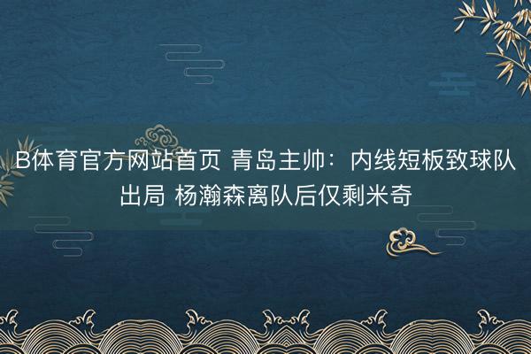 B体育官方网站首页 青岛主帅：内线短板致球队出局 杨瀚森离队后仅剩米奇