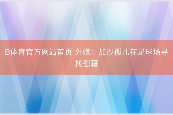 B体育官方网站首页 外媒：加沙孤儿在足球场寻找慰藉