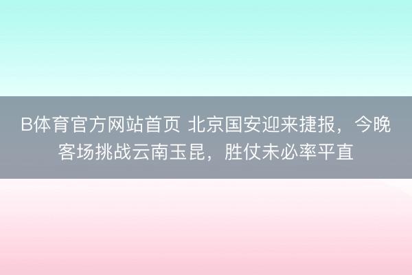 B体育官方网站首页 北京国安迎来捷报，今晚客场挑战云南玉昆，胜仗未必率平直