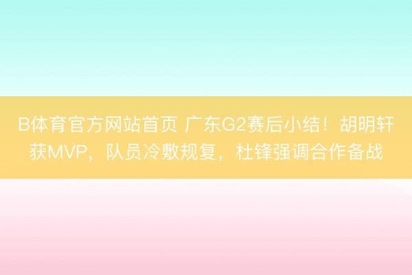 B体育官方网站首页 广东G2赛后小结！胡明轩获MVP，队员冷敷规复，杜锋强调合作备战