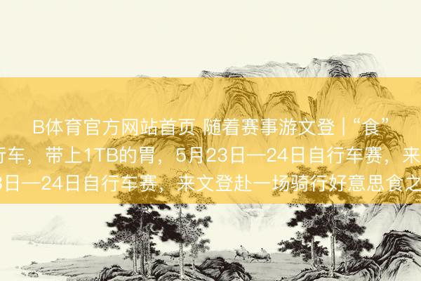 B体育官方网站首页 随着赛事游文登 | “食”力护航 ！带上你的自行车，带上1TB的胃，5月23日—24日自行车赛，来文登赴一场骑行好意思食之约