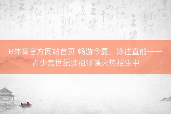 B体育官方网站首页 畅游今夏，泳往直前——青少宫世纪莲拍浮课火热招生中