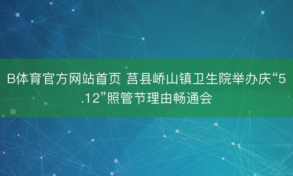 B体育官方网站首页 莒县峤山镇卫生院举办庆“5.12”照管节理由畅通会