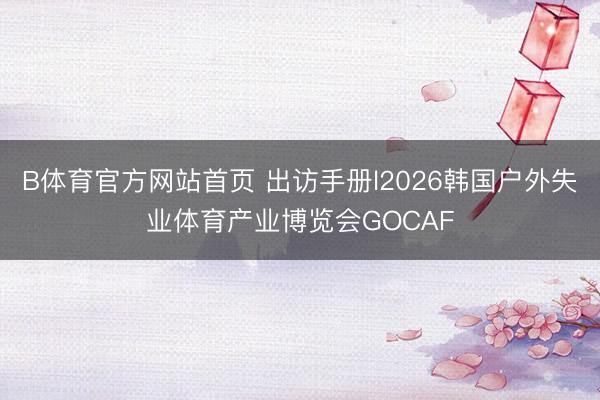 B体育官方网站首页 出访手册l2026韩国户外失业体育产业博览会GOCAF