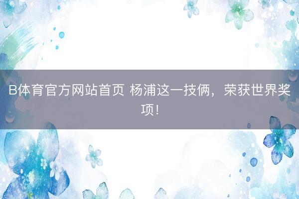 B体育官方网站首页 杨浦这一技俩，荣获世界奖项！