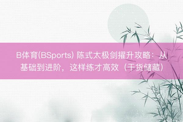 B体育(BSports) 陈式太极剑擢升攻略：从基础到进阶，这样练才高效（干货储藏）