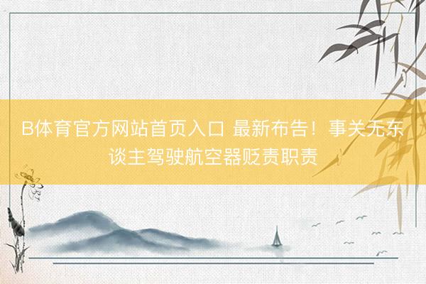 B体育官方网站首页入口 最新布告！事关无东谈主驾驶航空器贬责职责