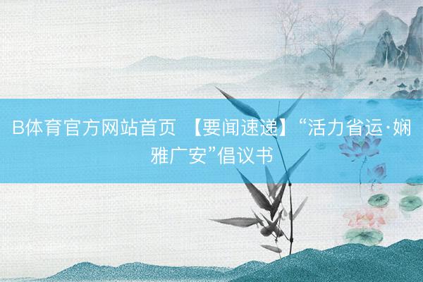 B体育官方网站首页 【要闻速递】“活力省运·娴雅广安”倡议书