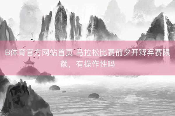 B体育官方网站首页 马拉松比赛前夕开释弃赛限额，有操作性吗