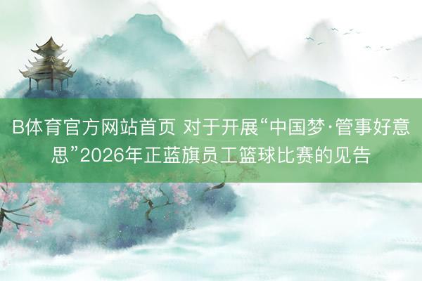 B体育官方网站首页 对于开展“中国梦·管事好意思”2026年正蓝旗员工篮球比赛的见告