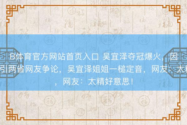 B体育官方网站首页入口 吴宜泽夺冠爆火，因籍贯问题引两省网友争论，吴宜泽姐姐一槌定音，网友：太精好意思！