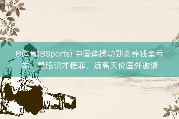 B体育(BSports) 中国体操功勋素养钱奎亏本：慧眼识才程菲，远离天价国外邀请