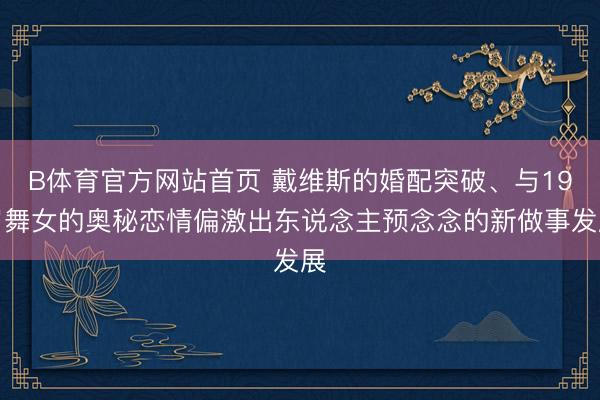 B体育官方网站首页 戴维斯的婚配突破、与19岁舞女的奥秘恋情偏激出东说念主预念念的新做事发展