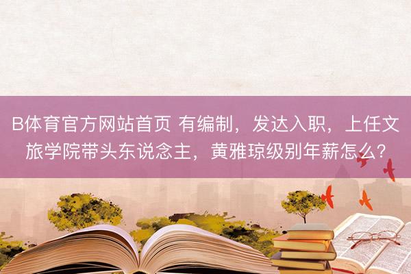 B体育官方网站首页 有编制，发达入职，上任文旅学院带头东说念主，黄雅琼级别年薪怎么？