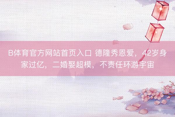 B体育官方网站首页入口 德隆秀恩爱，42岁身家过亿，二婚娶超模，不责任环游宇宙