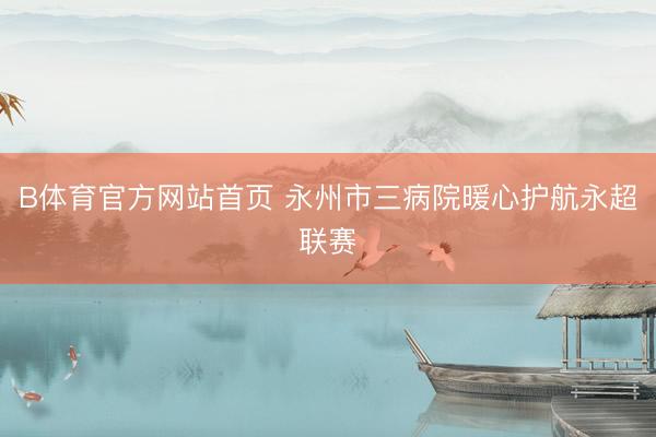 B体育官方网站首页 永州市三病院暖心护航永超联赛