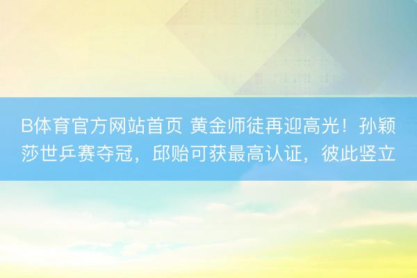 B体育官方网站首页 黄金师徒再迎高光！孙颖莎世乒赛夺冠，邱贻可获最高认证，彼此竖立