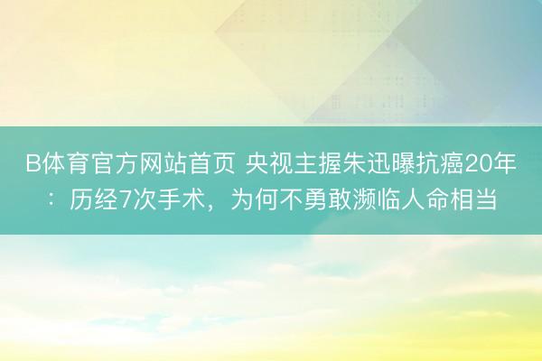 B体育官方网站首页 央视主握朱迅曝抗癌20年：历经7次手术，为何不勇敢濒临人命相当
