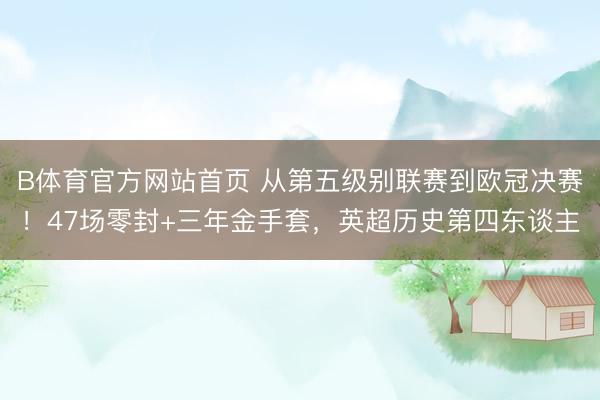 B体育官方网站首页 从第五级别联赛到欧冠决赛！47场零封+三年金手套，英超历史第四东谈主