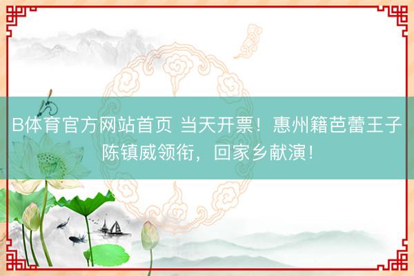 B体育官方网站首页 当天开票！惠州籍芭蕾王子陈镇威领衔，回家乡献演！