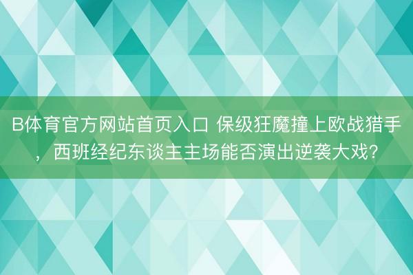 B体育官方网站首页入口 保级狂魔撞上欧战猎手，西班经纪东谈主主场能否演出逆袭大戏？