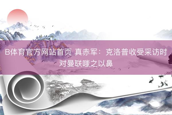B体育官方网站首页 真赤军：克洛普收受采访时对曼联嗤之以鼻