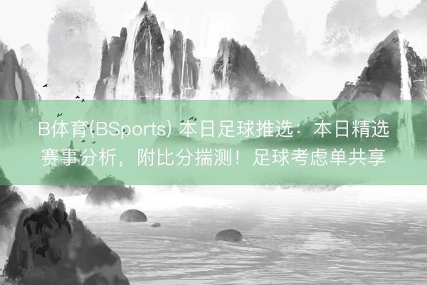 B体育(BSports) 本日足球推选：本日精选赛事分析，附比分揣测！足球考虑单共享