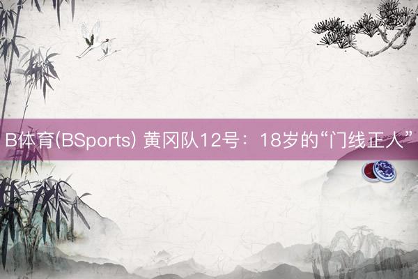 B体育(BSports) 黄冈队12号：18岁的“门线正人”