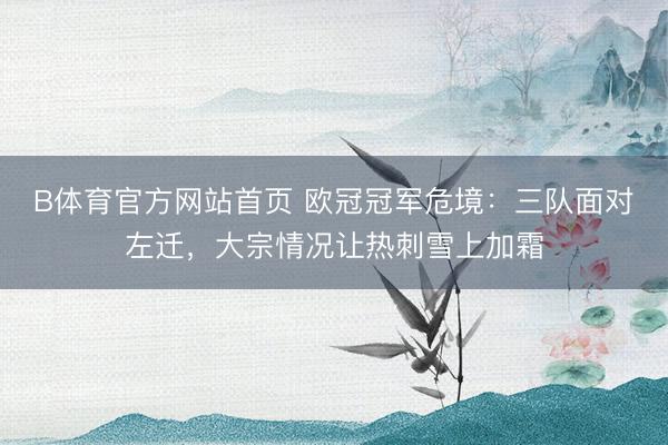 B体育官方网站首页 欧冠冠军危境：三队面对左迁，大宗情况让热刺雪上加霜