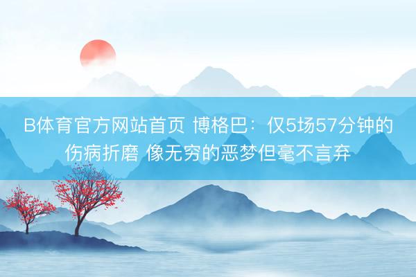 B体育官方网站首页 博格巴：仅5场57分钟的伤病折磨 像无穷的恶梦但毫不言弃