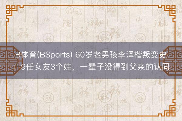 B体育(BSports) 60岁老男孩李泽楷叛变史：9任女友3个娃，一辈子没得到父亲的认同