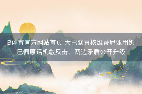 B体育官方网站首页 大巴黎真核维蒂尼亚用姆巴佩原话机敏反击，两边矛盾公开升级