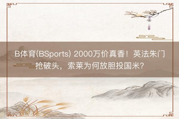 B体育(BSports) 2000万价真香!英法朱门抢破头,索莱为何放胆投国米?
