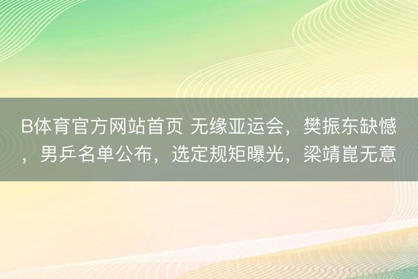 B体育官方网站首页 无缘亚运会，樊振东缺憾，男乒名单公布，选定规矩曝光，梁靖崑无意