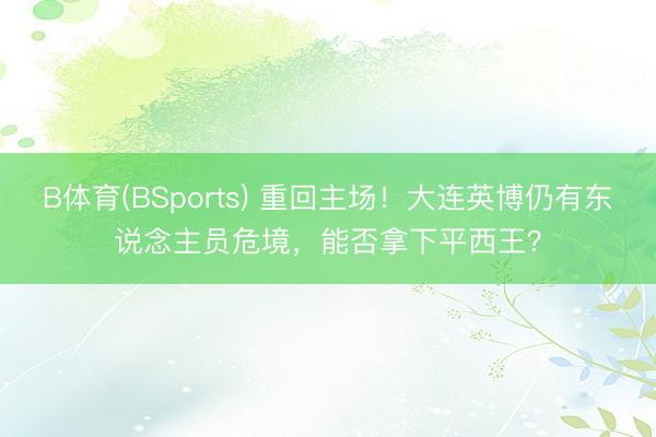 B体育(BSports) 重回主场！大连英博仍有东说念主员危境，能否拿下平西王？