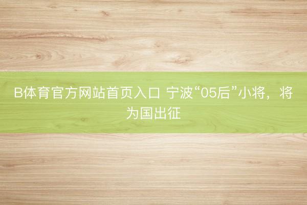 B体育官方网站首页入口 宁波“05后”小将，将为国出征