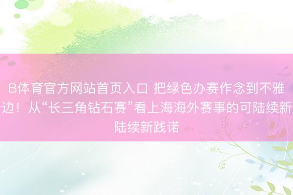 B体育官方网站首页入口 把绿色办赛作念到不雅众身边！从“长三角钻石赛”看上海海外赛事的可陆续新践诺