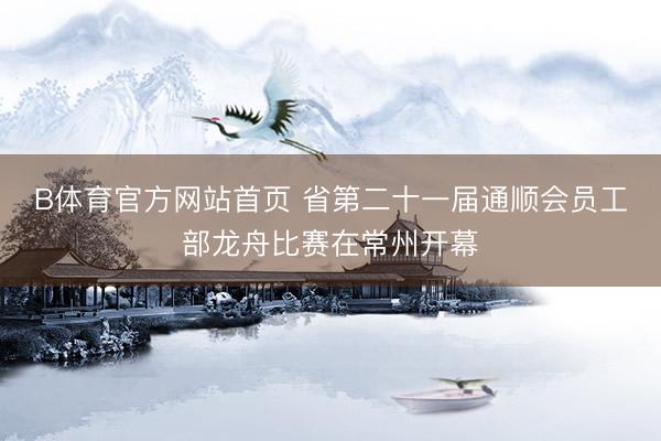 B体育官方网站首页 省第二十一届通顺会员工部龙舟比赛在常州开幕
