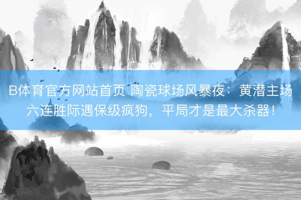 B体育官方网站首页 陶瓷球场风暴夜：黄潜主场六连胜际遇保级疯狗，平局才是最大杀器！