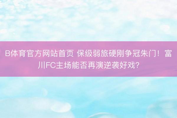 B体育官方网站首页 保级弱旅硬刚争冠朱门！富川FC主场能否再演逆袭好戏？