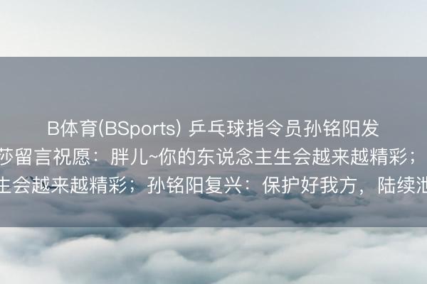 B体育(BSports) 乒乓球指令员孙铭阳发文布告退放洋家队，孙颖莎留言祝愿：胖儿~你的东说念主生会越来越精彩；孙铭阳复兴：保护好我方，陆续泄气后光