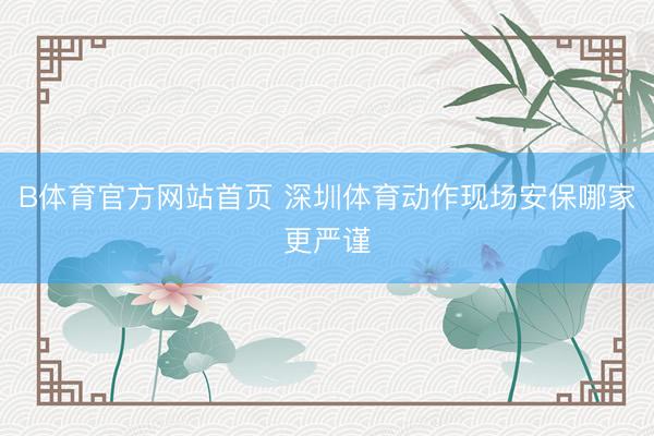 B体育官方网站首页 深圳体育动作现场安保哪家更严谨
